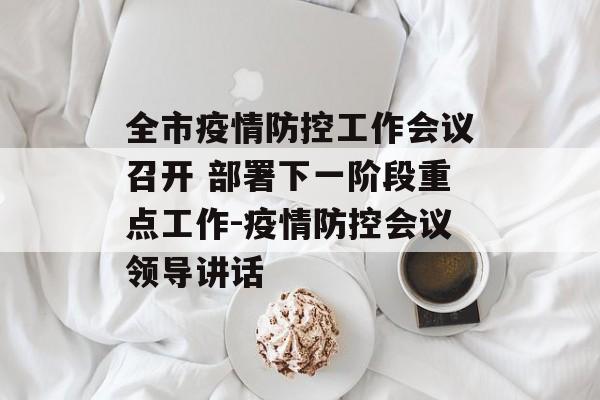 全市疫情防控工作会议召开 部署下一阶段重点工作-疫情防控会议领导讲话